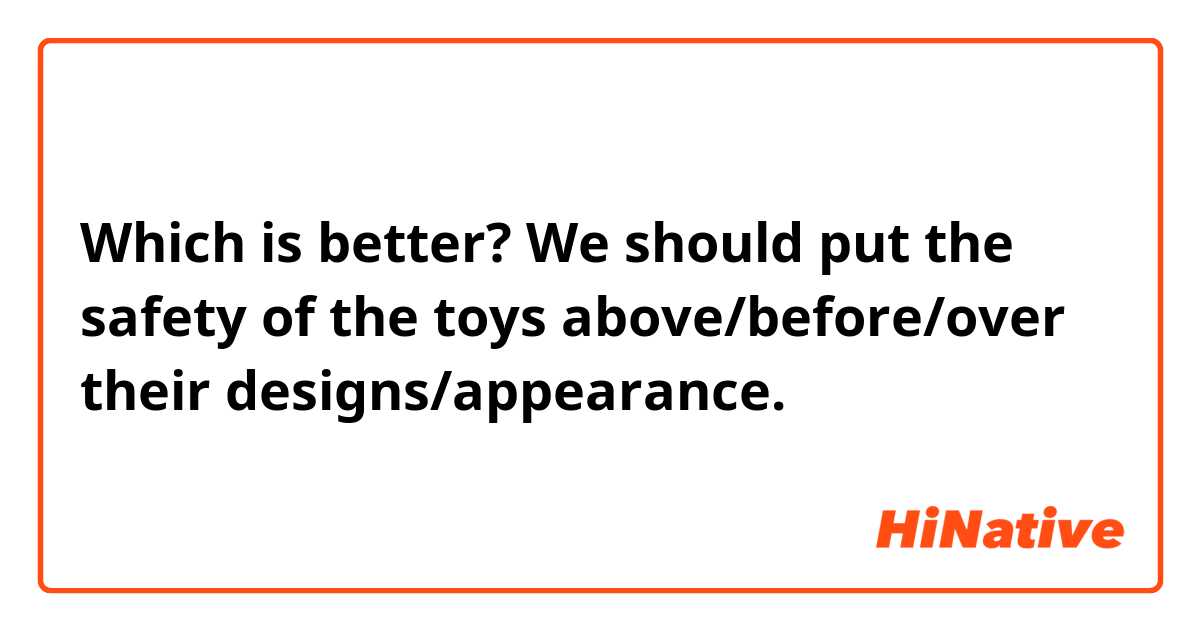 Which is better?
We should put the safety of the toys above/before/over their designs/appearance.
