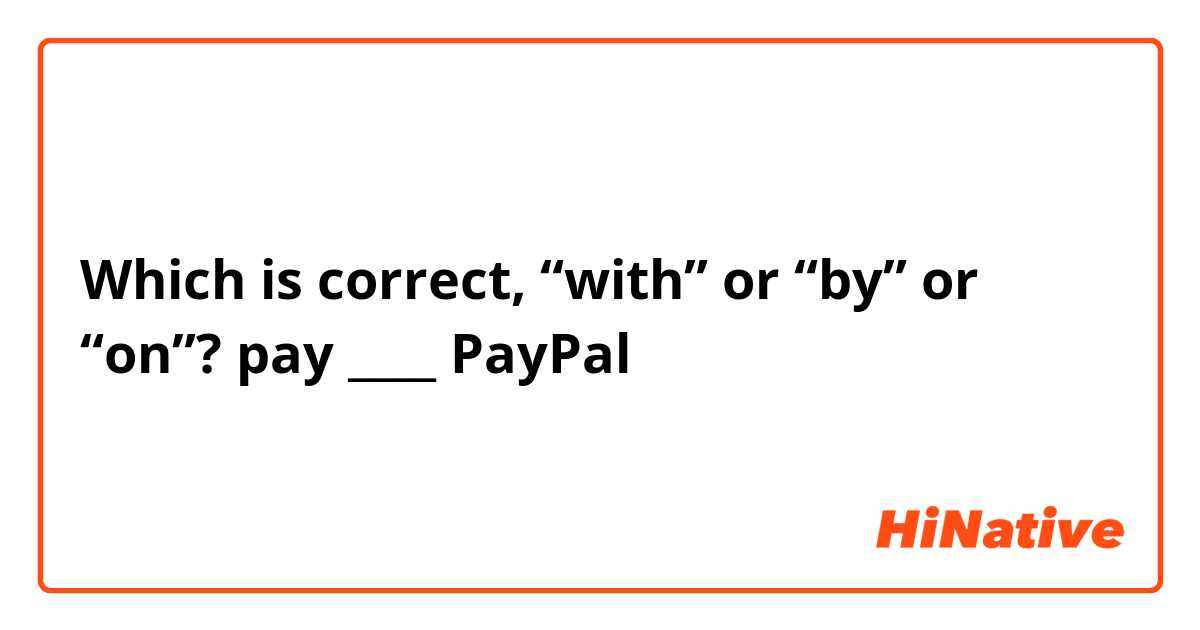 Which is correct, “with” or “by” or “on”?
pay ____ PayPal