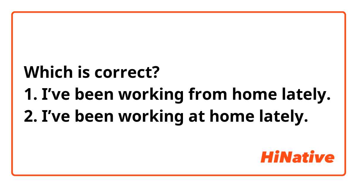 Which is correct?
1. I’ve been working from home lately.
2. I’ve been working at home lately.