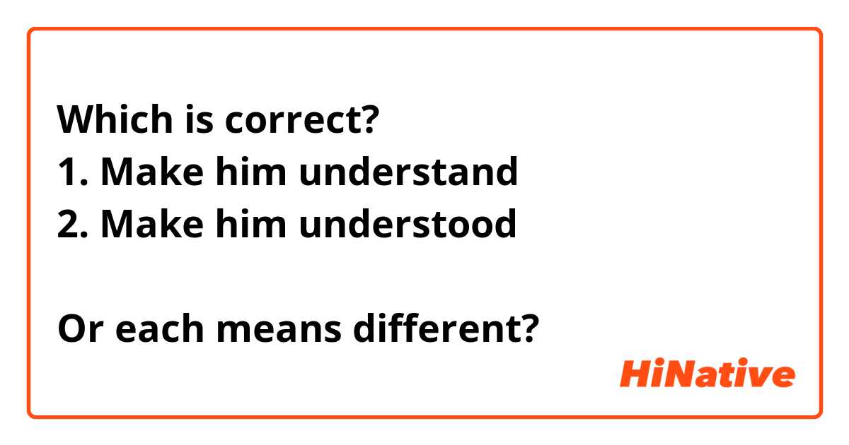 Which is correct?
1. Make him understand 
2. Make him understood 

Or each means different?