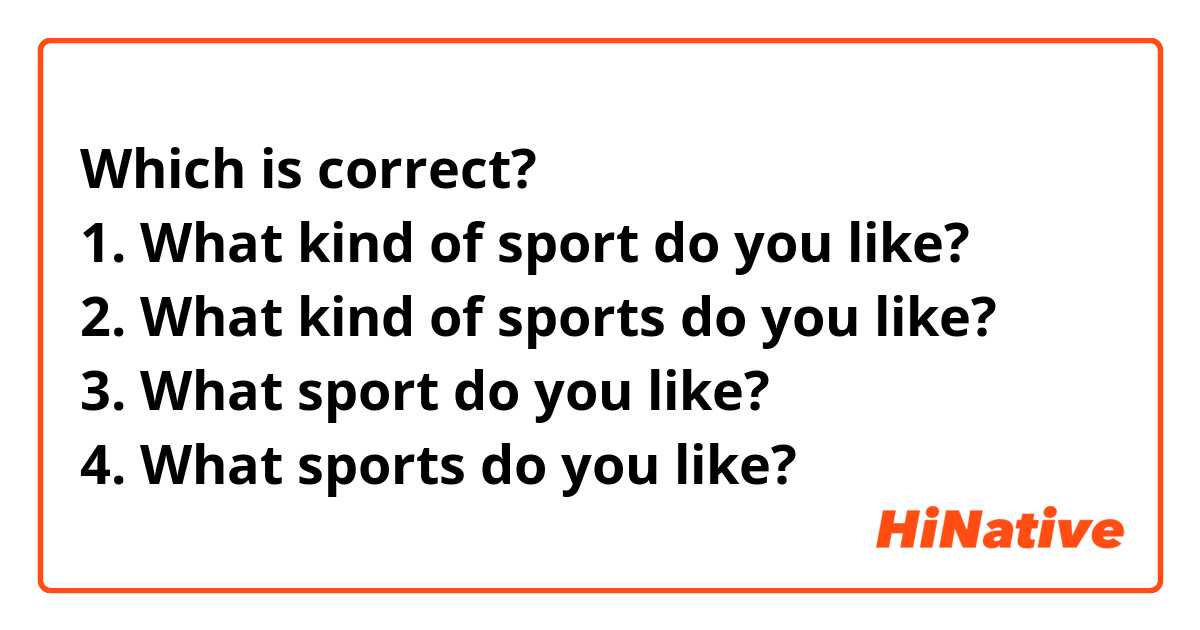 Which is correct?
1. What kind of sport do you like?
2. What kind of sports do you like?
3. What sport do you like?
4. What sports do you like?