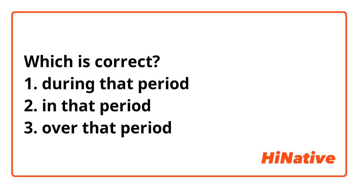 Which is correct?
1. during that period
2. in that period
3. over that period