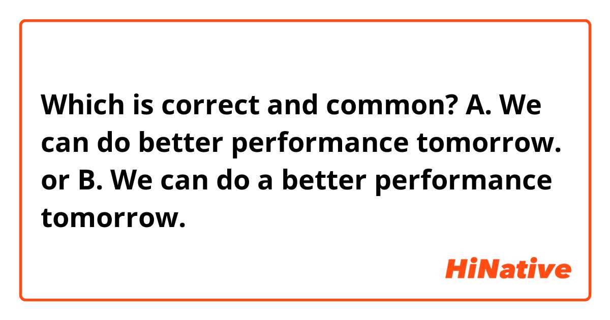 Which is correct and common?

A.  We can do better performance tomorrow.
                         or
B.  We can do a better performance tomorrow.
