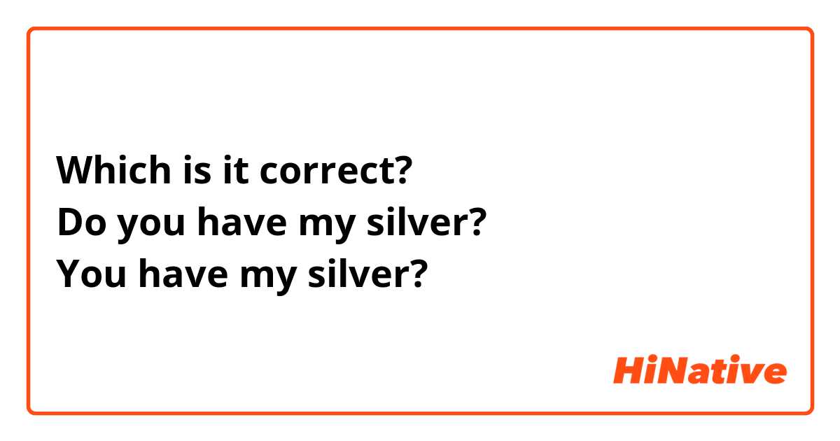 Which is it correct?
Do you have my silver?
You have my silver?