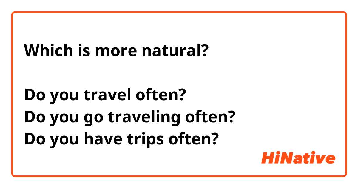 Which is more natural?

Do you travel often?
Do you go traveling often?
Do you have trips often?