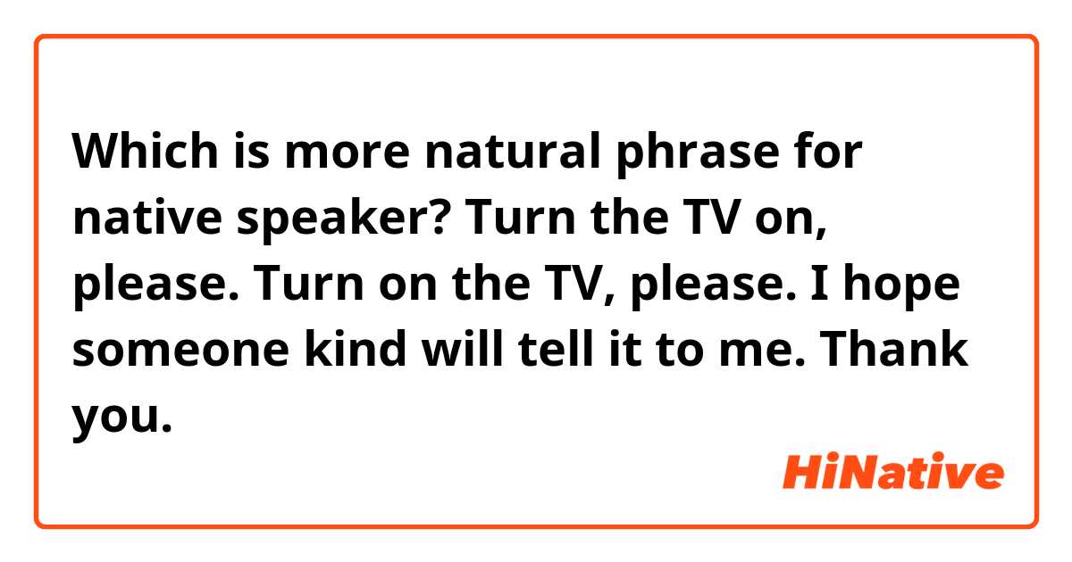 Which is more natural phrase for native speaker?
 
Turn the TV on, please.
Turn on the TV, please.

I hope someone kind will tell it to me. 
Thank you. 