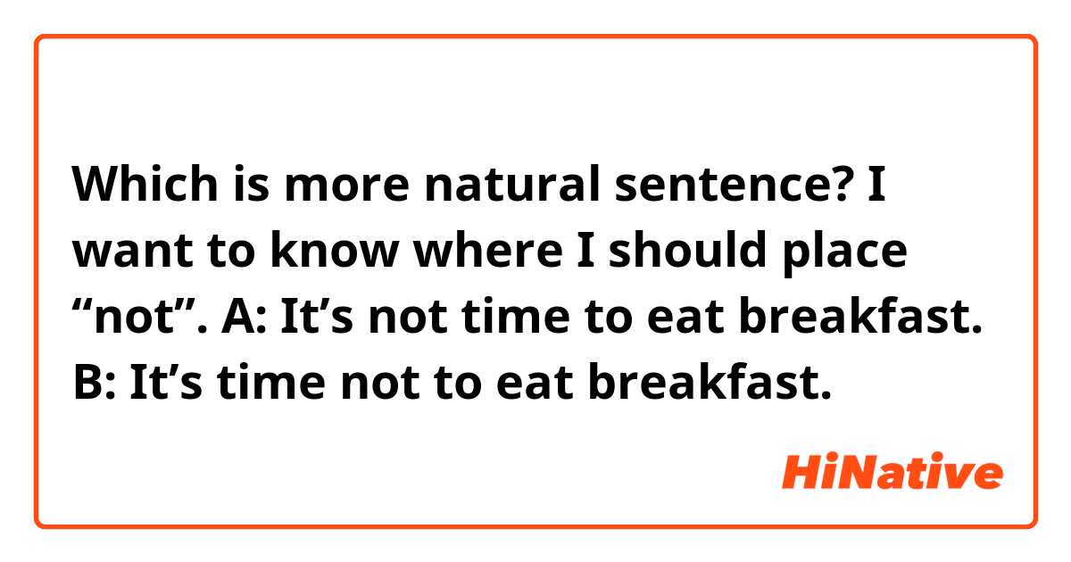 Which is more natural sentence? 
I want to know where I should place “not”.
A: It’s not time to eat breakfast.
B: It’s time not to eat breakfast.