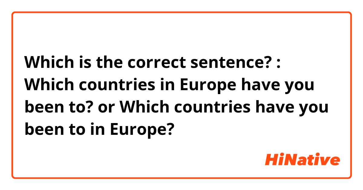 Which is the correct sentence? : 
Which countries in Europe have you been to? or 
Which countries have you been to in Europe? 