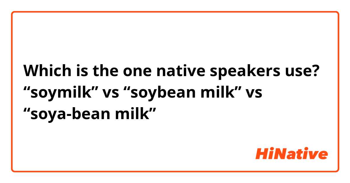 Which is the one native speakers use?
“soymilk” vs “soybean milk” vs “soya-bean milk”