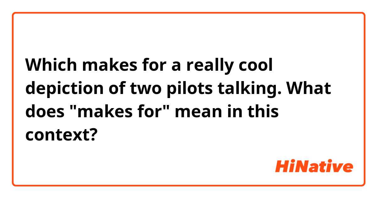 Which makes for a really cool depiction of two pilots talking.

What does "makes for" mean in this context?
