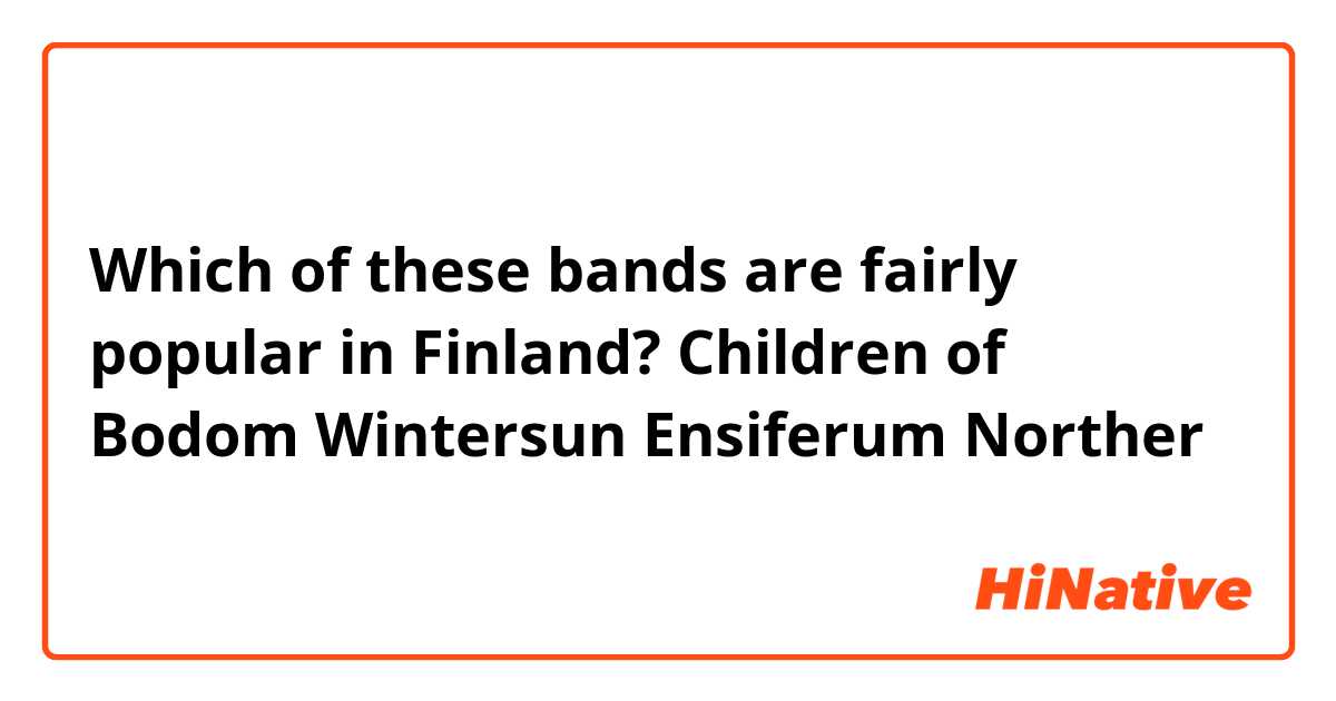 Which of these bands are fairly popular in Finland? 

Children of Bodom
Wintersun
Ensiferum
Norther