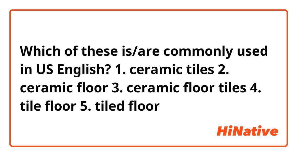 Which of these is/are commonly used in US English?
1. ceramic tiles
2. ceramic floor
3. ceramic floor tiles
4. tile floor
5. tiled floor