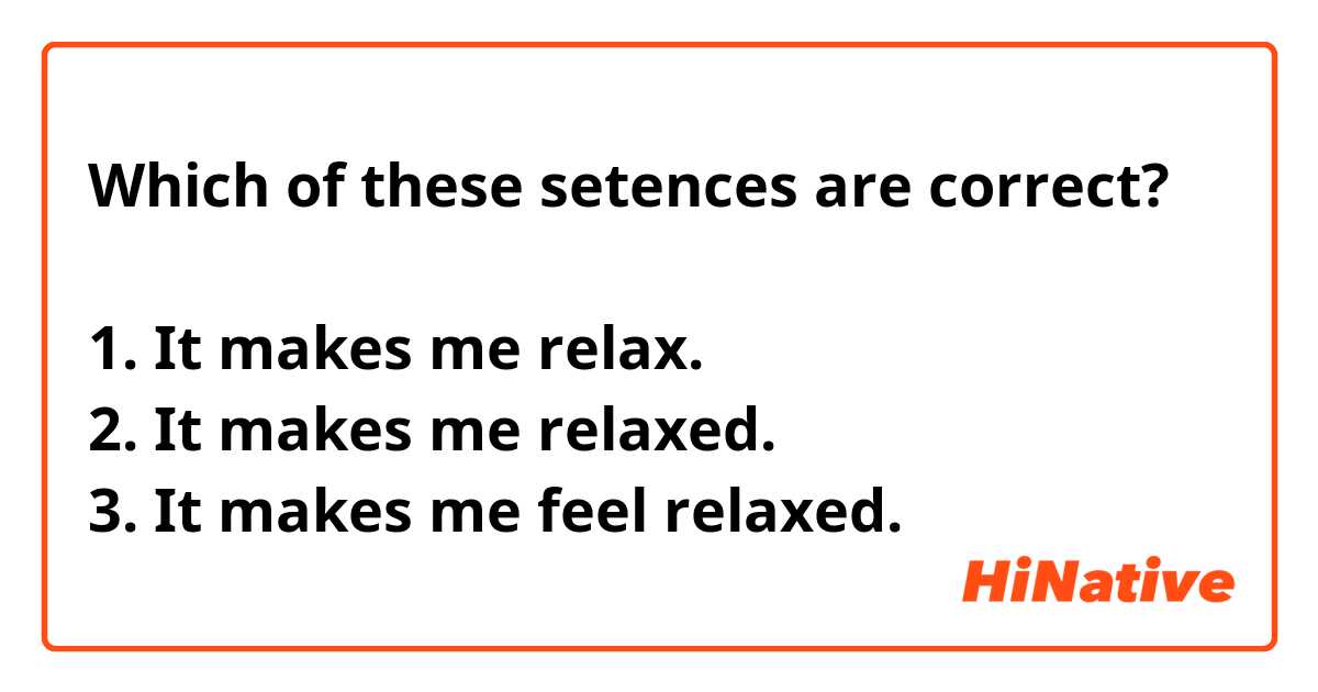 Which of these setences are correct?

1. It makes me relax.
2. It makes me relaxed.
3. It makes me feel relaxed.