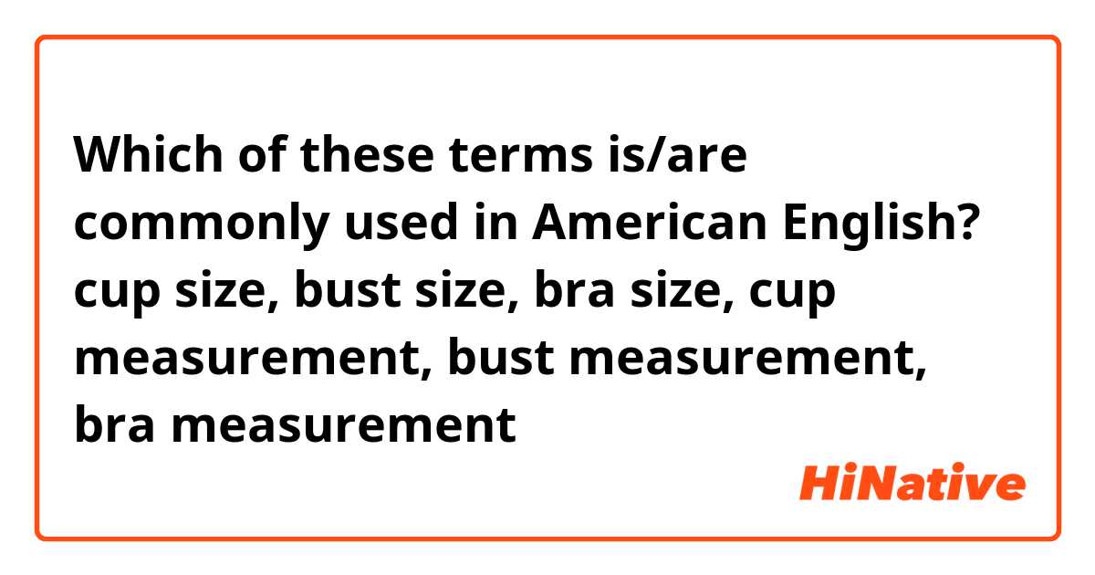 Which of these terms is/are commonly used in American English?
cup size, bust size, bra size, cup measurement, bust measurement, bra measurement