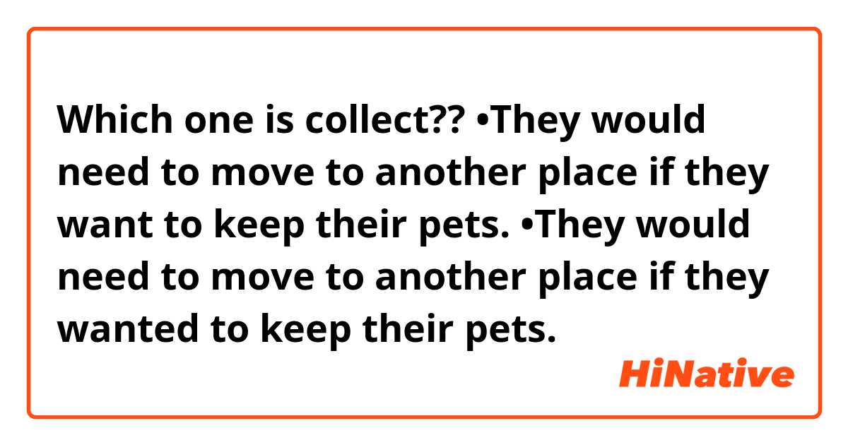 Which one is collect??

•They would need to move to another place if they want to keep their pets.
•They would need to move to another place if they wanted to keep their pets.