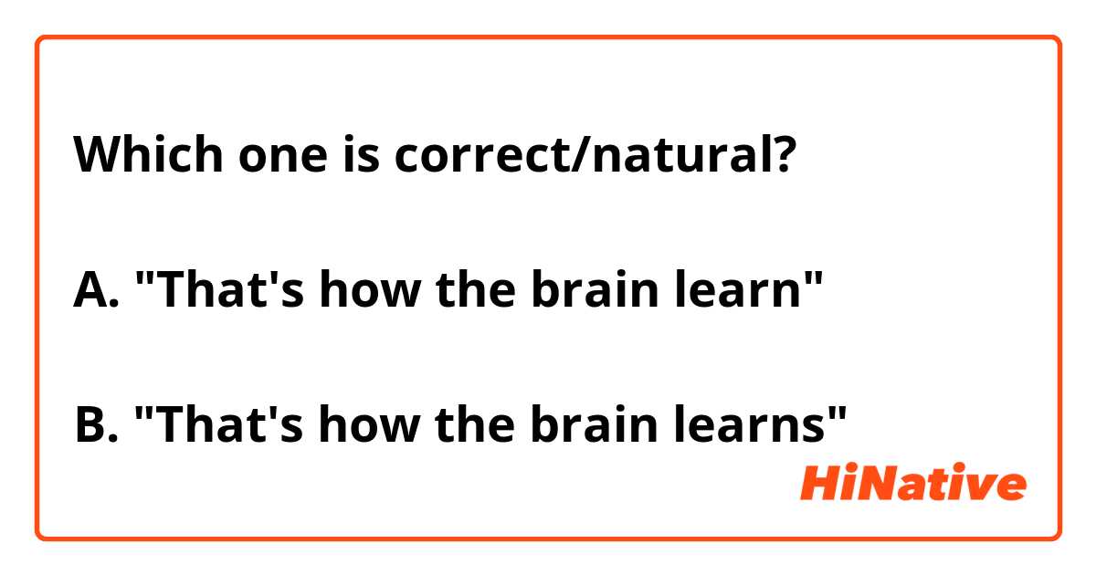 Which one is correct/natural?

A. "That's how the brain learn"

B. "That's how the brain learns"