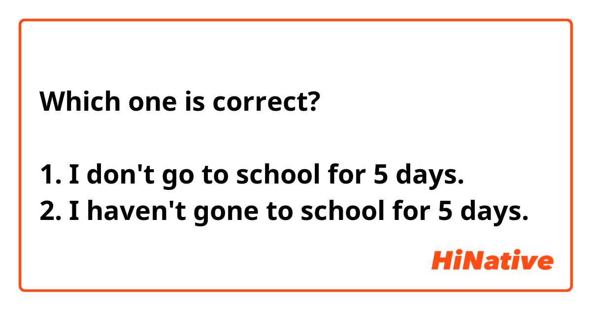 Which one is correct?

1. I don't go to school for 5 days.
2. I haven't gone to school for 5 days.