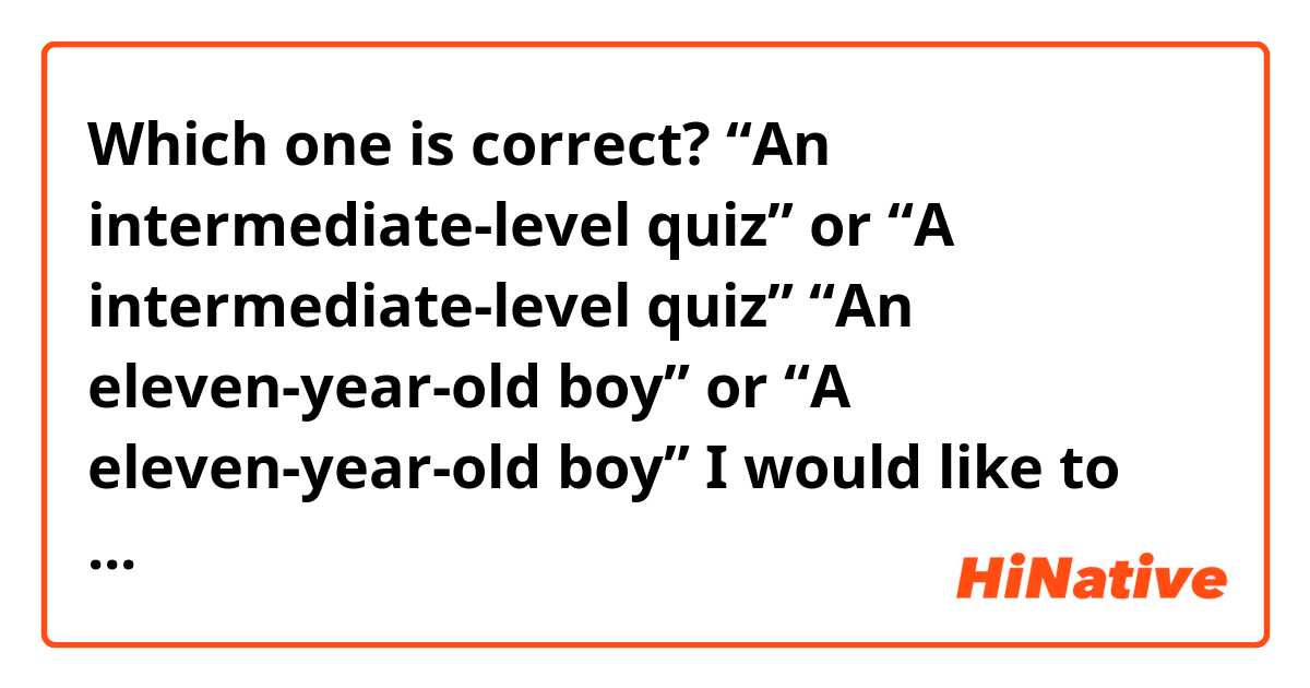 Which one is correct?
“An intermediate-level quiz” or “A intermediate-level quiz”
“An eleven-year-old boy” or “A eleven-year-old boy”
I would like to know and please give me more examples if you can 
