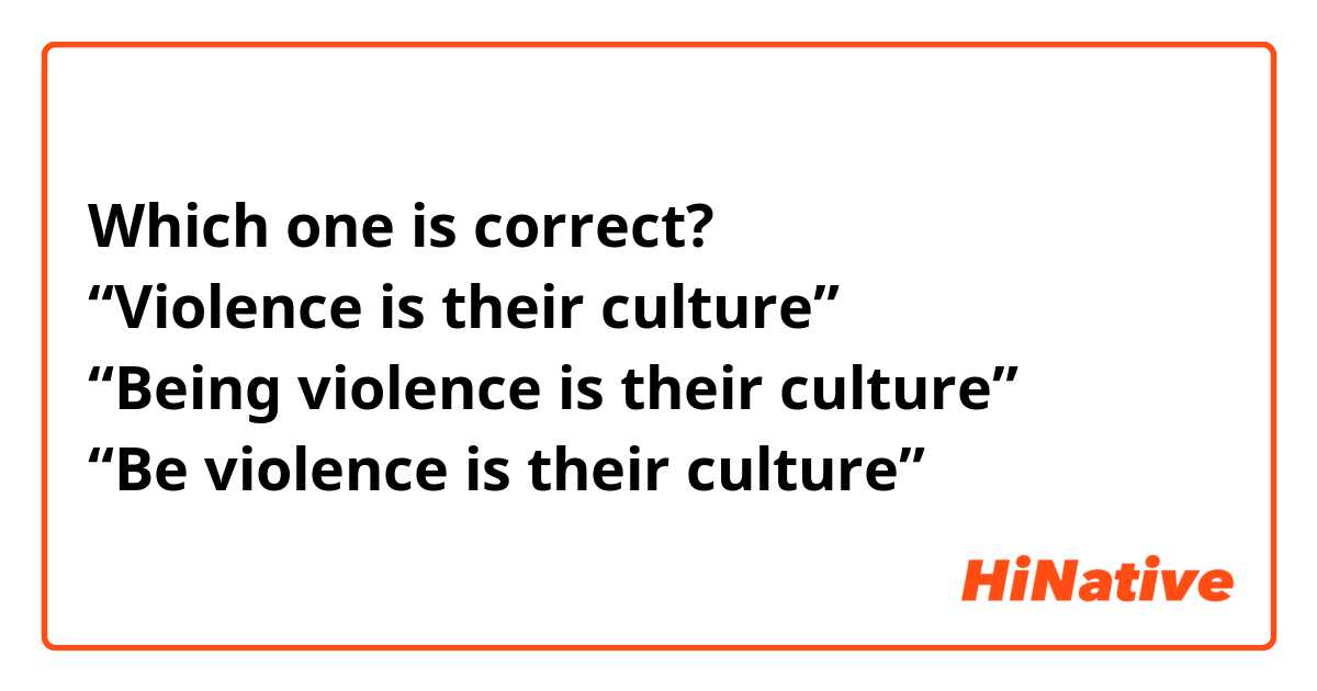 Which one is correct?
“Violence is their culture”
“Being violence is their culture”
“Be violence is their culture”