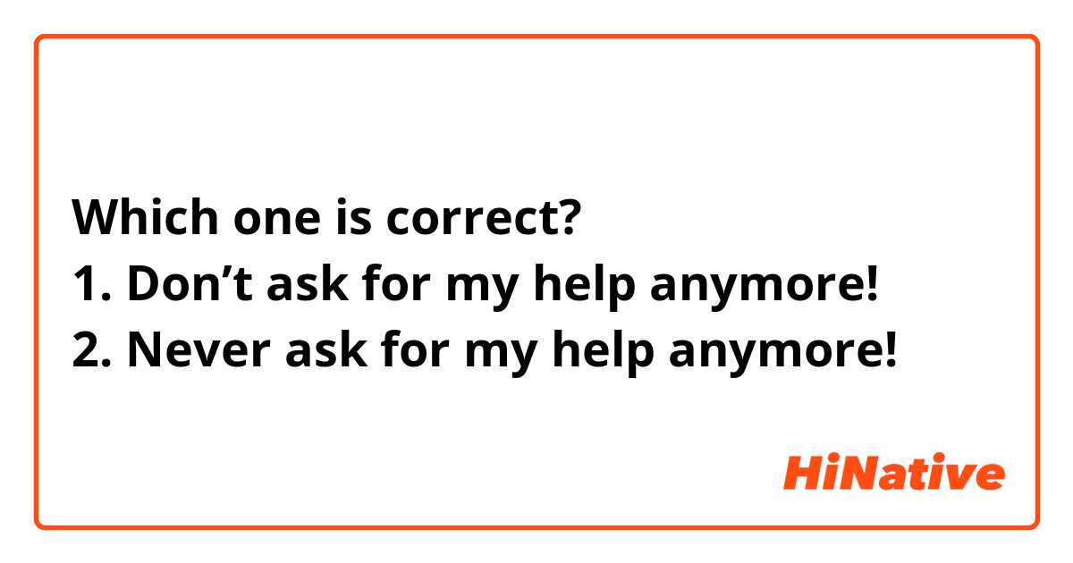Which one is correct?
1. Don’t ask for my help anymore!
2. Never ask for my help anymore!
