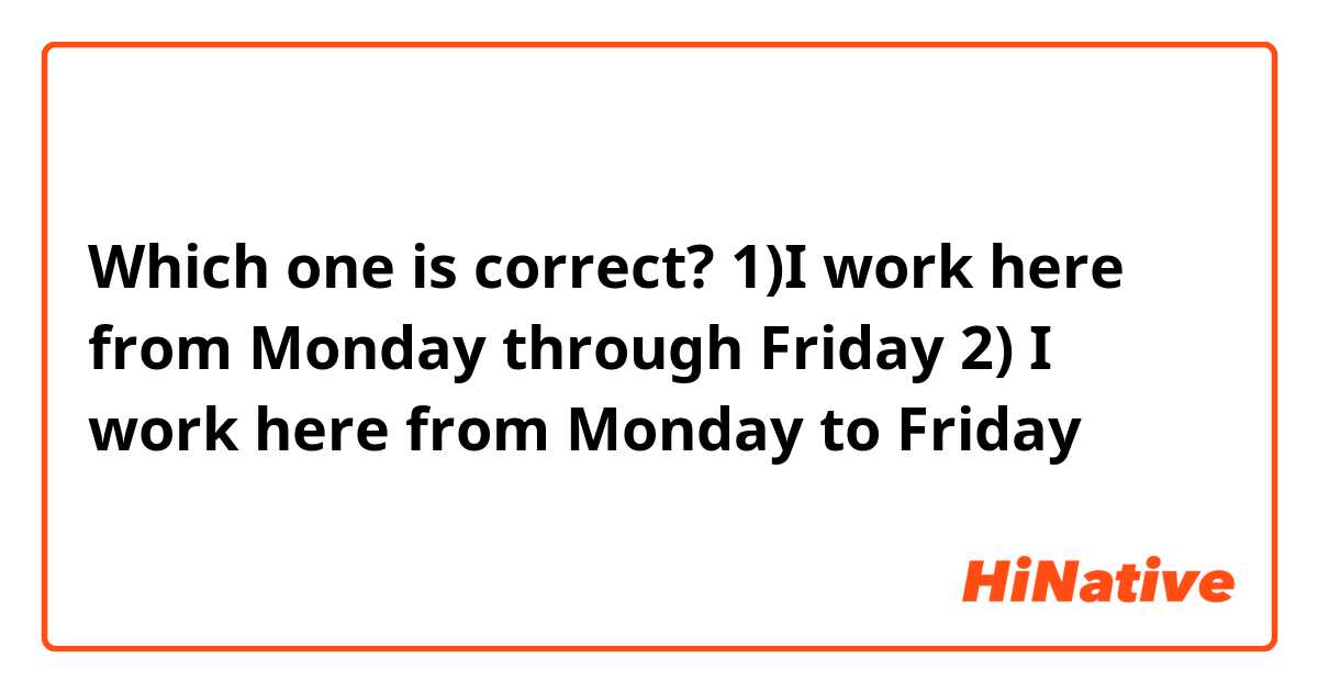 Which one is correct? 

1)I work here from Monday through Friday 
2) I work here from Monday to Friday