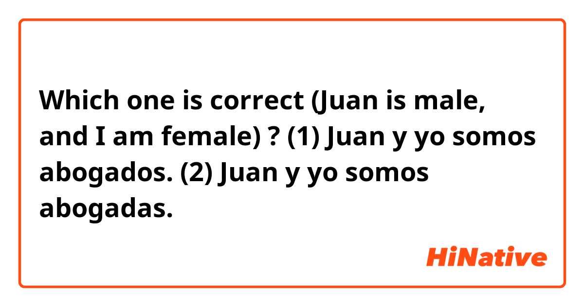 Which one is correct (Juan is male, and I am female) ? (1) Juan y yo somos abogados. (2) Juan y yo somos abogadas.     