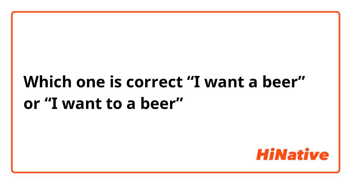Which one is correct “I want a beer” or “I want to a beer”