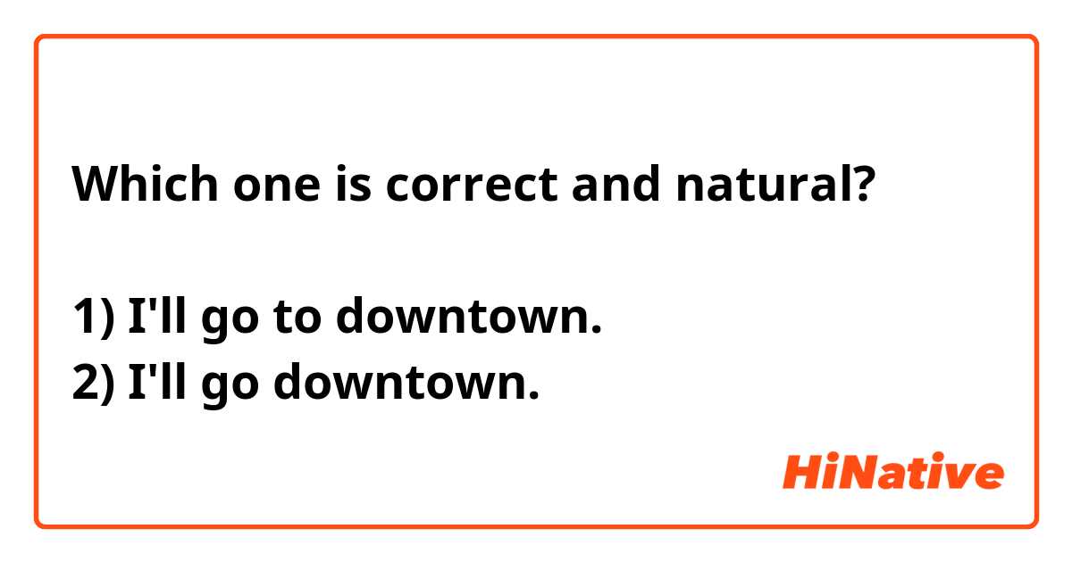 Which one is correct and natural?

1) I'll go to downtown.
2) I'll go downtown.