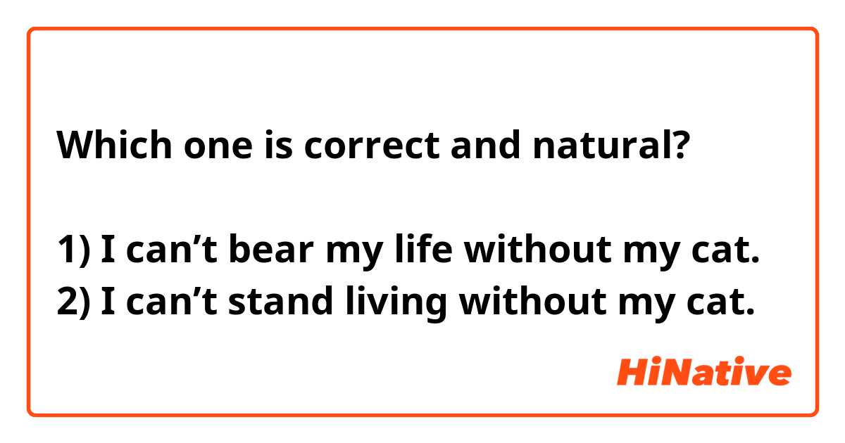 Which one is correct and natural?

1) I can’t bear my life without my cat.
2) I can’t stand living without my cat.
