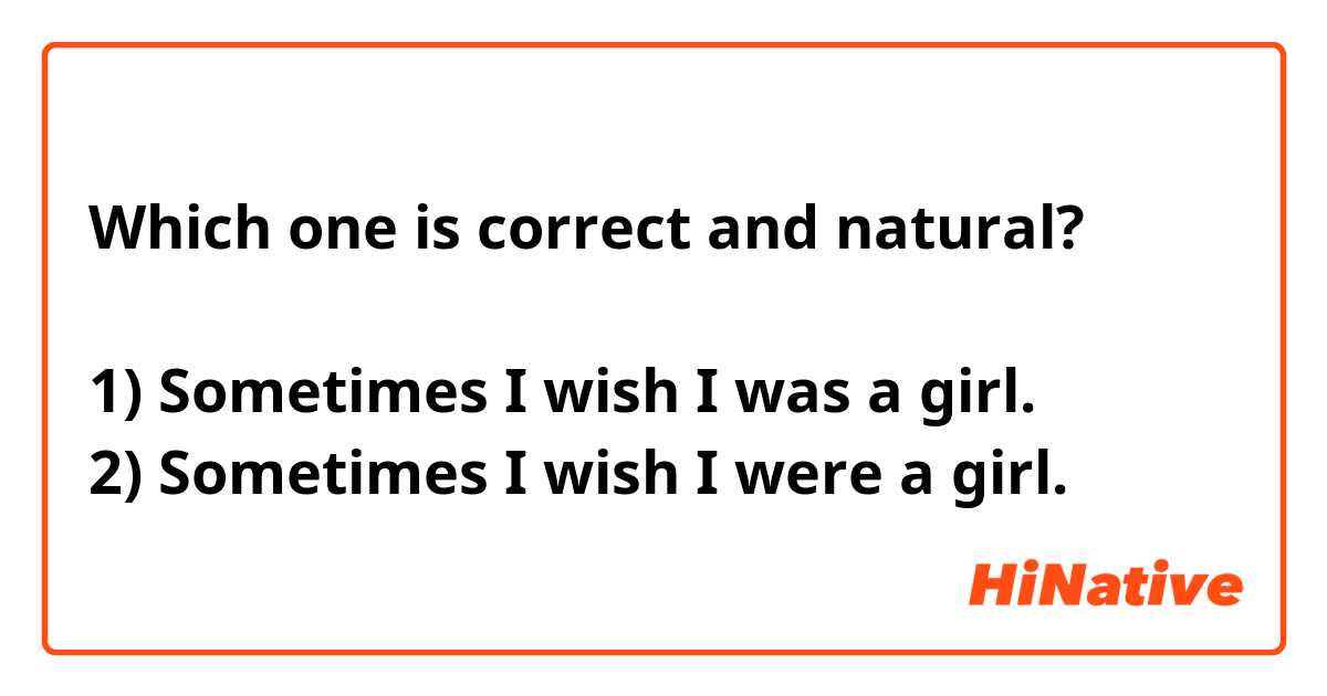Which one is correct and natural?

1) Sometimes I wish I was a girl.
2) Sometimes I wish I were a girl.