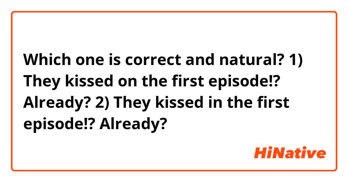 Which one is correct and natural?

1) They kissed on the first episode!? Already?
2) They kissed in the first episode!? Already?
