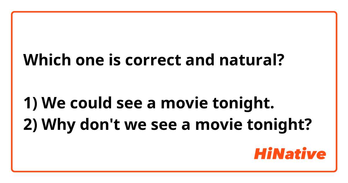 Which one is correct and natural?

1) We could see a movie tonight.
2) Why don't we see a movie tonight?
