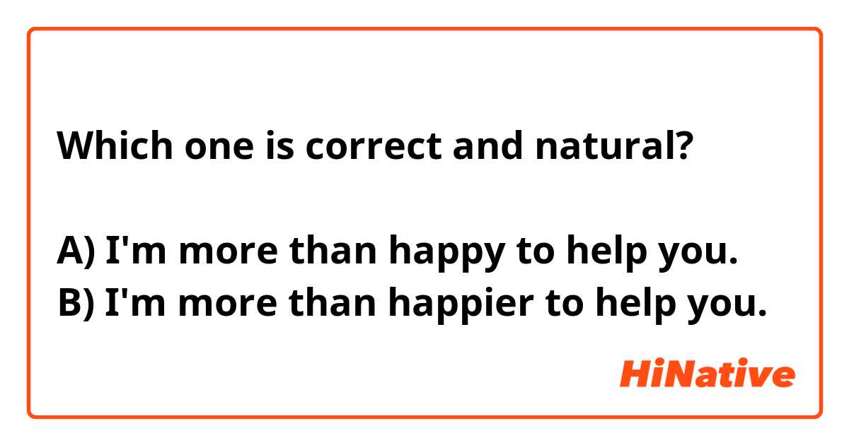 Which one is correct and natural?

A) I'm more than happy to help you. 
B) I'm more than happier to help you. 