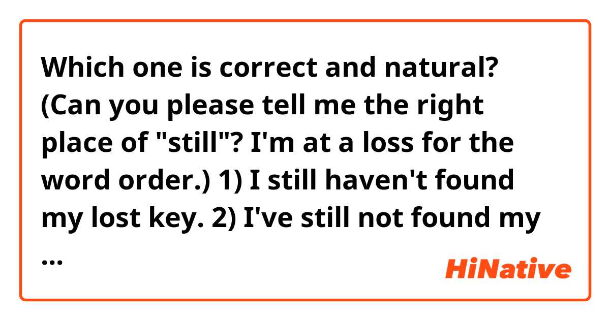 Which one is correct and natural? (Can you please tell me the right place of "still"? I'm at a loss for the word order.)

1) I still haven't found my lost key.
2) I've still not found my lost key.
3) I haven't still found my lost key.
