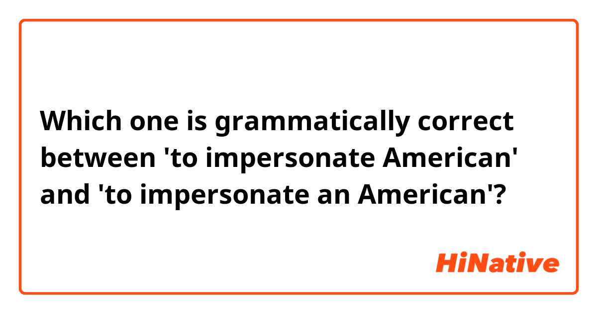 Which one is grammatically correct between 'to impersonate American' and 'to impersonate an American'?