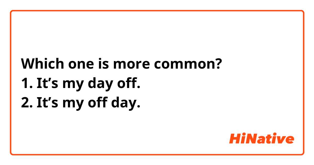Which one is more common?
1. It’s my day off.
2. It’s my off day.