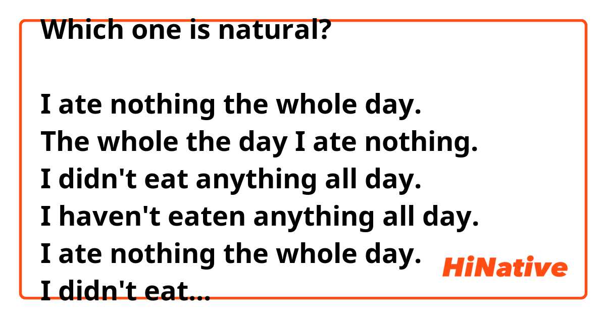 Which one is natural? 

I ate nothing the whole day. 
The whole the day I ate nothing. 
I didn't eat anything all day. 
I haven't eaten anything all day. 
I ate nothing the whole day. 
I didn't eat anything the whole day. 
I haven't eaten anything the whole day. 
I ate nothing all day. 