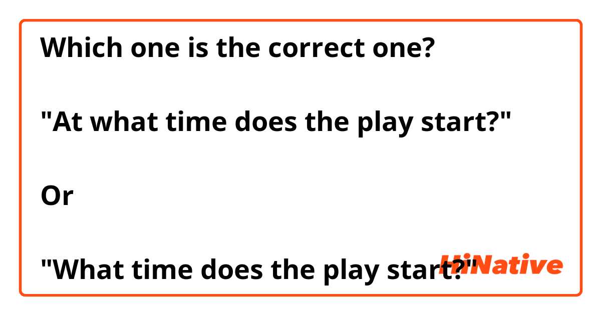 Which one is the correct one? 

"At what time does the play start?"

Or 

"What time does the play start?" 