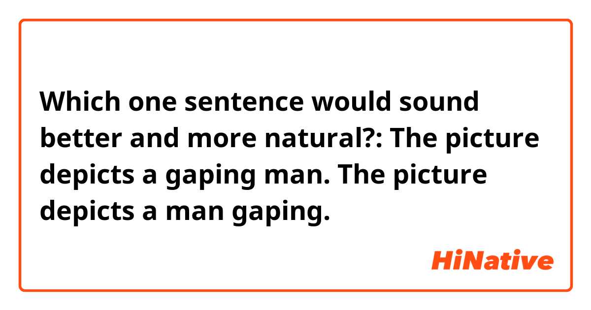Which one sentence would sound better and more natural?: The picture  depicts a gaping man. The picture depicts a man gaping.