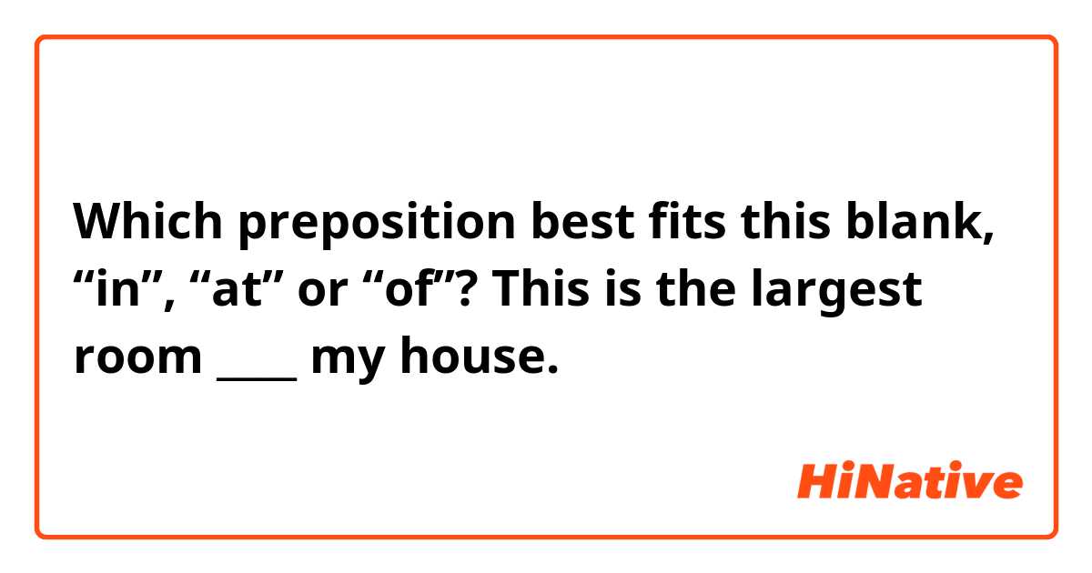 Which preposition best fits this blank, “in”, “at” or “of”?
This is the largest room ____ my house.