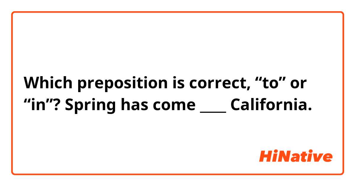 Which preposition is correct, “to” or “in”?
Spring has come ____ California.