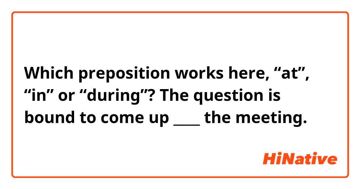 Which preposition works here, “at”, “in” or “during”?
The question is bound to come up ____ the meeting.