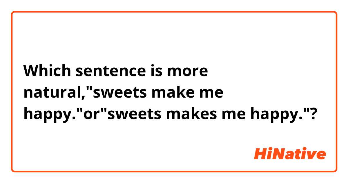 Which sentence is more natural,"sweets make me happy."or"sweets makes me happy."?