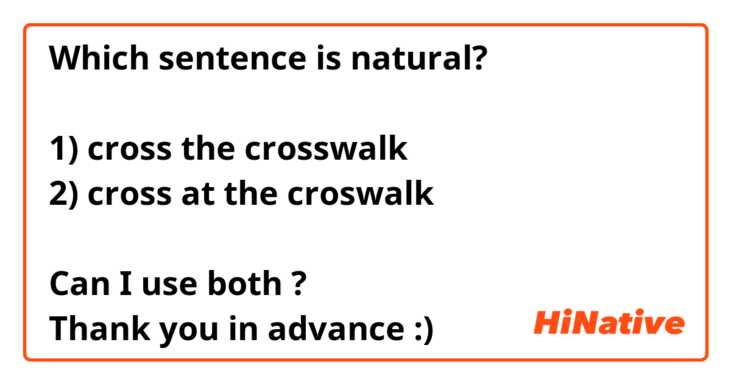 Which sentence is natural? 

1) cross the crosswalk
2) cross at the croswalk

Can I use both ? 
Thank you in advance :)