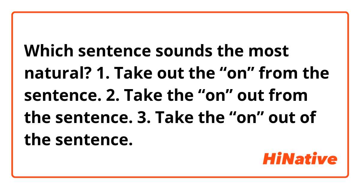 Which sentence sounds the most natural?
1. Take out the “on” from the sentence.
2. Take the “on” out from the sentence.
3. Take the “on” out of the sentence.