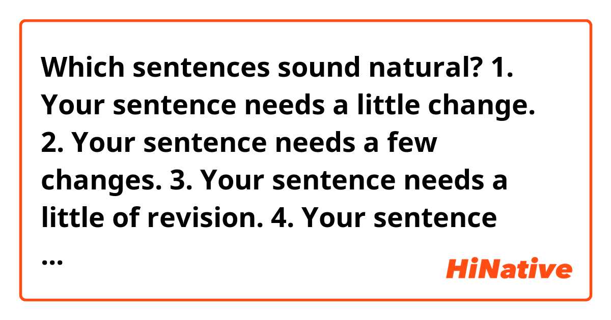 Which sentences sound natural?
1. Your sentence needs a little change.
2. Your sentence needs a few changes.
3. Your sentence needs a little of revision.
4. Your sentence needs alterations.