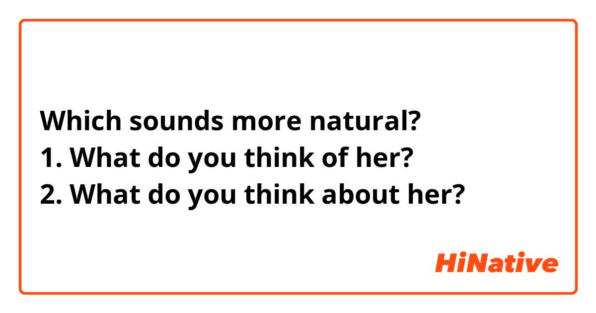 Which sounds more natural?
1. What do you think of her?
2. What do you think about her?