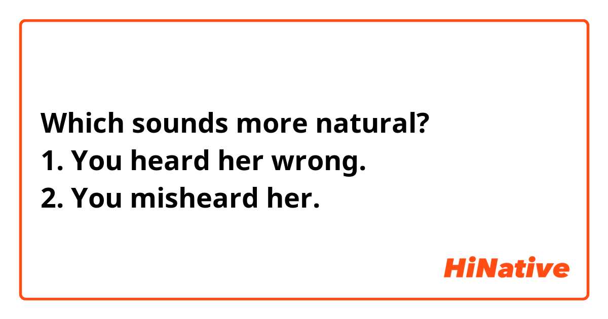 Which sounds more natural?
1. You heard her wrong.
2. You misheard her.