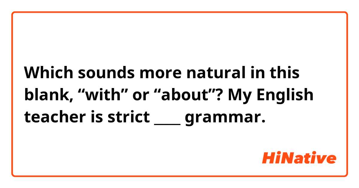 Which sounds more natural in this blank, “with” or “about”?
My English teacher is strict ____ grammar.