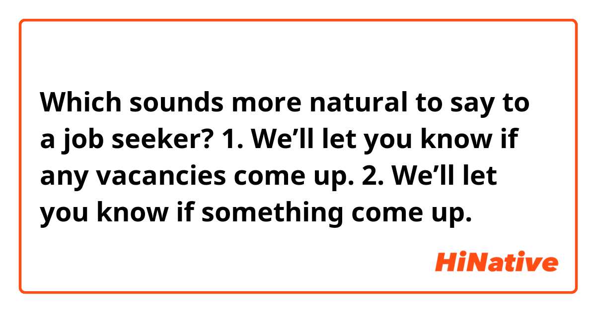 Which sounds more natural to say to a job seeker?
1. We’ll let you know if any vacancies come up.
2. We’ll let you know if something come up.